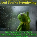 The Battle Of Bills | When It's Payday And You're Wondering; Who's Going To Get Paid This Time__LIGHTS, GAS, WATER; Or NOBODY | image tagged in kermit window,adulting,memes,bills,paying bills | made w/ Imgflip meme maker