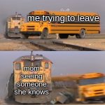 "Oh, Cheryl, it's been so long!" | me trying to leave; mom seeing someone she knows | image tagged in a train hitting a school bus | made w/ Imgflip meme maker