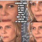 If my calculaminications are correct... | IF SOMEONE OWNS A PIECE OF LAND, DO THEY OWN IT ALL THE WAY TO THE CENTER OF THE EARTH? | image tagged in math lady/confused lady | made w/ Imgflip meme maker