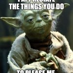 Star Wars Yoda | I APPRECIATE THE THINGS YOU DO; TO PLEASE ME. | image tagged in memes,star wars yoda | made w/ Imgflip meme maker