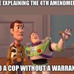 X, X Everywhere | ME EXPLAINING THE 4TH AMENDMENT; TO A COP WITHOUT A WARRANT | image tagged in memes,x x everywhere | made w/ Imgflip meme maker