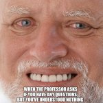 Hide the Pain Harold | WHEN THE PROFESSOR ASKS IF YOU HAVE ANY QUESTIONS, BUT YOU’VE UNDERSTOOD NOTHING | image tagged in hide the pain harold | made w/ Imgflip meme maker