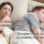 How? | I bet he's dreaming about something useless; If matter never is destroyed or created, how does it exist? | image tagged in memes,i bet he's thinking about other women | made w/ Imgflip meme maker