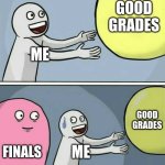 High School Finals go me like | GOOD GRADES; ME; GOOD GRADES; FINALS; ME | image tagged in memes,running away balloon | made w/ Imgflip meme maker