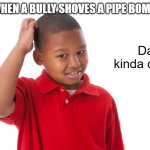 Dang I kinda | TEACHERS WHEN A BULLY SHOVES A PIPE BOMB UP MY ASS; Dang, I kinda don't care | image tagged in dang i kinda | made w/ Imgflip meme maker