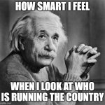 Einstein | HOW SMART I FEEL; WHEN I LOOK AT WHO IS RUNNING THE COUNTRY | image tagged in einstein,memes,trump,moron,america,stupid people | made w/ Imgflip meme maker