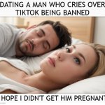 Dating a guy who cries over TikTok being banned | DATING A MAN WHO CRIES OVER
TIKTOK BEING BANNED; I HOPE I DIDN'T GET HIM PREGNANT | image tagged in dating a guy who do x,tiktok,tiktok sucks | made w/ Imgflip meme maker