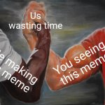 Real ngl | Us wasting time; You seeing this meme; Me making this meme | image tagged in memes,epic handshake | made w/ Imgflip meme maker