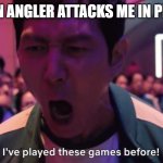 i have | ME WHEN ANGLER ATTACKS ME IN PRESSURE | image tagged in i've played these games before | made w/ Imgflip meme maker