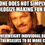 no cruelty meant and struggle myself | ONE DOES NOT SIMPLY APOLOGIZE MAKING FUN OF A; OF AN OVERWEIGHT INDIVIDUAL BECAUSE TO LAZY THEMSELVES TO BE MORE CREATIVE | image tagged in memes,one does not simply,other meme post | made w/ Imgflip meme maker