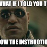 Follow Instructions | WHAT IF I TOLD YOU TO; FOLLOW THE INSTRUCTIONS? | image tagged in memes,matrix morpheus | made w/ Imgflip meme maker