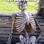 Waiting Skeleton | ME WHEN THE UNFUNNY FREIND; MAKES A JOKE | image tagged in memes,waiting skeleton | made w/ Imgflip meme maker