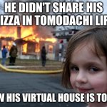 Disaster Girl | HE DIDN'T SHARE HIS PIZZA IN TOMODACHI LIFE; NOW HIS VIRTUAL HOUSE IS TOAST | image tagged in memes,disaster girl | made w/ Imgflip meme maker