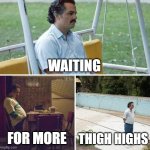 Sad Pablo Escobar | WAITING; FOR MORE; THIGH HIGHS | image tagged in memes,sad pablo escobar | made w/ Imgflip meme maker