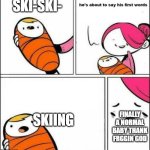 . | SKI-SKI-; SKIING; FINALLY A NORMAL BABY THANK FRGGIN GOD | image tagged in he is about to say his first words | made w/ Imgflip meme maker