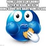 ... | HOW I LOOK AT MY HOMIE AFTER HE ASKS ME IF I'M DOING GOOD (HIS DADS NAME IS GUD) | image tagged in blue guy snacking,fun,funny,funny memes,goofy,relatable | made w/ Imgflip meme maker