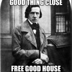 Guud jobs coz | GOOD THING CLOSE; FREE GOOD HOUSE | image tagged in chopin deez nutz | made w/ Imgflip meme maker