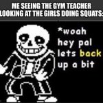 watchu lookin at there? ? | ME SEEING THE GYM TEACHER LOOKING AT THE GIRLS DOING SQUATS: | image tagged in woah hey pal lets back it up a bit | made w/ Imgflip meme maker