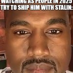 awtfrhyul | ADOLF HITLER IN HELL WATCHING AS PEOPLE IN 2025 TRY TO SHIP HIM WITH STALIN: | image tagged in kanye west stare,bruh,adolf hitler,joseph stalin,2025,lol so funny | made w/ Imgflip meme maker