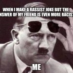 hitler sunglasses | WHEN I MAKE A RASSIST JOKE BUT THE ANSWER OF MY FRIEND IS EVEN MORE RACIST; ME | image tagged in hitler sunglasses,fun,funny,hitler,nazi,friends | made w/ Imgflip meme maker