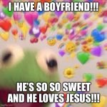 We met at a friend’s birthday party | I HAVE A BOYFRIEND!!! HE’S SO SO SWEET AND HE LOVES JESUS!!! | image tagged in kermit with hearts | made w/ Imgflip meme maker