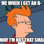 Futurama Fry | ME WHEN I GET AN B-; NO WAY I'M NOT THAT SMART... | image tagged in memes,futurama fry | made w/ Imgflip meme maker