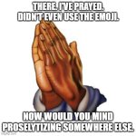 Don't You Dare Ask God to Help Me | THERE. I'VE PRAYED. DIDN'T EVEN USE THE EMOJI. NOW WOULD YOU MIND PROSELYTIZING SOMEWHERE ELSE. | image tagged in praying hands | made w/ Imgflip meme maker