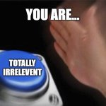 Blank Nut Button | YOU ARE... TOTALLY IRRELEVENT | image tagged in memes,blank nut button | made w/ Imgflip meme maker