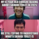 Squid Game Smile Meme Template | MY 8-YEAR-OLD COUSIN TALKING ABOUT SKIBIDI TOILET IN 2025; ME STILL TRYING TO UNDERSTAND WHAT A SKIBIDI TOILET IS | image tagged in squid game smile meme template | made w/ Imgflip meme maker