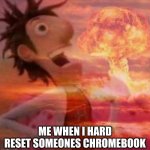 MushroomCloudy | ME WHEN I HARD RESET SOMEONES CHROMEBOOK | image tagged in mushroomcloudy | made w/ Imgflip meme maker