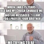 That is a real story | WHEN I WAS 15 YEARS OLD AND MY CRUSH SNUBBED ME; AND SHE MESSAGED: “I LEAVE YOU I PREFEER YOUR BROTHER”; ME TRYING TO BE HAPPY FOR MY BROTHER | image tagged in memes,hide the pain harold,snob,crush | made w/ Imgflip meme maker