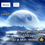 yall want the skin reveal??? | If we get this image to 150 upvotes, I'll do a skin reveal 🤯😲🤭 | image tagged in meme_lord2 0 template revised | made w/ Imgflip meme maker