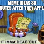 Ight imma head out | MEME IDEAS 30 MINUTES AFTER THEY APPEAR | image tagged in ight imma head out | made w/ Imgflip meme maker