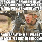 US Army Soldier yelling radio iraq war | I'M SICK AND TIRED OF THE UPVOTE BEGGARS PLAGUING OUR STREAM AND I WANT TO SHOW THEM WHY WE HATE UPVOTE BEGGING; IF YOU ARE WITH ME, I WANT TO SEE SOME "SIR YES SIR" IN THE COMMENTS | image tagged in us army soldier yelling radio iraq war | made w/ Imgflip meme maker