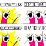 Hearing Aids!!!! | WHAT DO WE WANT?? HEARING AIDS!!!! WHEN DO WE WANT IT?? HEARING AIDS!!!! | image tagged in memes,what do we want | made w/ Imgflip meme maker