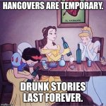 Don't royally screw up this night out... | HANGOVERS ARE TEMPORARY. DRUNK STORIES LAST FOREVER. | image tagged in drunk disney,hangover,life lessons,regrets,princess | made w/ Imgflip meme maker