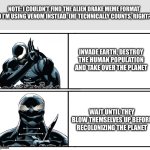 drake meme venom edition | NOTE: I COULDN’T FIND THE ALIEN DRAKE MEME FORMAT SO I’M USING VENOM INSTEAD. (HE TECHNICALLY COUNTS, RIGHT?); INVADE EARTH, DESTROY THE HUMAN POPULATION AND TAKE OVER THE PLANET; WAIT UNTIL THEY BLOW THEMSELVES UP BEFORE RECOLONIZING THE PLANET | image tagged in drake meme venom edition | made w/ Imgflip meme maker