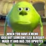 bruh | WHEN YOU HAVE A MEME IDEA BUT SOMEONE ELSE ALREADY MADE IT AND HAS 200 UPVOTES | image tagged in sully wazowski | made w/ Imgflip meme maker