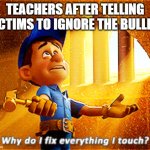 :0 | TEACHERS AFTER TELLING VICTIMS TO IGNORE THE BULLIES | image tagged in why do i fix everything i touch | made w/ Imgflip meme maker