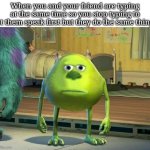 Then when you start typing they do too. | When you and your friend are typing at the same time so you stop typing to let them speak first but they do the same thing: | image tagged in mike wazowski bruh,funny,meme,memes,funny memes,relatable | made w/ Imgflip meme maker