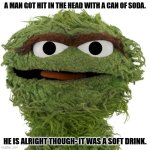 Daily Bad Dad Joke January 23, 2024 | A MAN GOT HIT IN THE HEAD WITH A CAN OF SODA. HE IS ALRIGHT THOUGH- IT WAS A SOFT DRINK. | image tagged in oscar the grouch | made w/ Imgflip meme maker