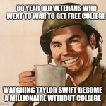 this is so unfair | 80 YEAR OLD VETERANS WHO WENT TO WAR TO GET FREE COLLEGE; WATCHING TAYLOR SWIFT BECOME A MILLIONAIRE WITHOUT COLLEGE | image tagged in veteran nation | made w/ Imgflip meme maker