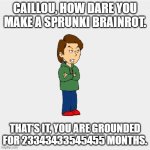 Why he mad now? | CAILLOU, HOW DARE YOU MAKE A SPRUNKI BRAINROT. THAT'S IT, YOU ARE GROUNDED FOR 23343433545455 MONTHS. | image tagged in boris goanimate,goanimate,caillou | made w/ Imgflip meme maker