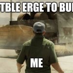 yes | MY IRREISTBLE ERGE TO BUILD A TANK; ME | image tagged in killdozer | made w/ Imgflip meme maker