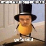 go to bed | MY MOM WHEN I STAY UP TO LATE : | image tagged in go to bed | made w/ Imgflip meme maker