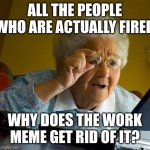 Grandma Finds The Internet | ALL THE PEOPLE WHO ARE ACTUALLY FIRED; WHY DOES THE WORK MEME GET RID OF IT? | image tagged in memes,grandma finds the internet | made w/ Imgflip meme maker