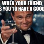 Leonardo Dicaprio Cheers Meme | WHEN YOUR FRIEND TELLS YOU TO HAVE A GOOD DAY | image tagged in memes,leonardo dicaprio cheers | made w/ Imgflip meme maker