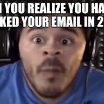 MARKIPLIER OH NO | WHEN YOU REALIZE YOU HAVEN'T CHECKED YOUR EMAIL IN 2 DAYS | image tagged in markiplier oh no | made w/ Imgflip meme maker