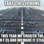 f planes vs iphone | TAKE THIS IPHONE; THIS YEAR WE CREATED THE NEW F 35 AND WE MADE IT STEALTH | image tagged in f35,iphone,planes | made w/ Imgflip meme maker