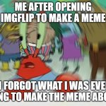 what | ME AFTER OPENING IMGFLIP TO MAKE A MEME; (I FORGOT WHAT I WAS EVEN GOING TO MAKE THE MEME ABOUT) | image tagged in memes,mr krabs blur meme,imgflippers,imgflip,imgflip meme,imgflip user | made w/ Imgflip meme maker